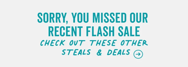 sorry you missed our flash sale | shop all current steals and deals in our sale section