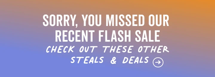 sorry you missed our flash sale | shop all current steals and deals in our sale section